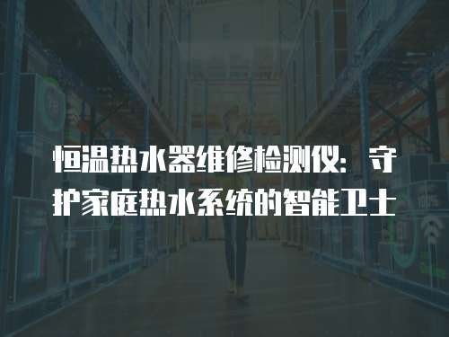 恒溫熱水器維修檢測儀：守護家庭熱水系統(tǒng)的智能衛(wèi)士