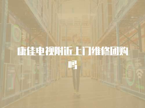 康佳電視附近上門維修團購嗎