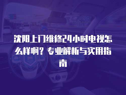 沈陽上門維修24小時電視怎么樣啊？專業解析與實用指南