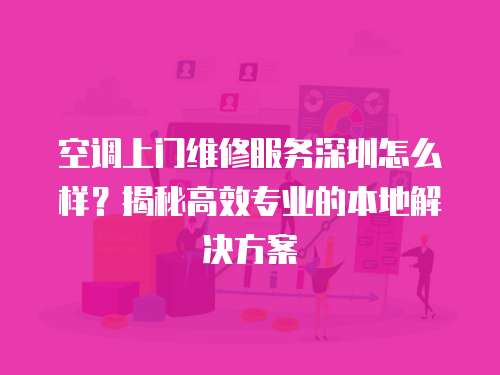 空調(diào)上門(mén)維修服務(wù)深圳怎么樣？揭秘高效專業(yè)的本地解決方案
