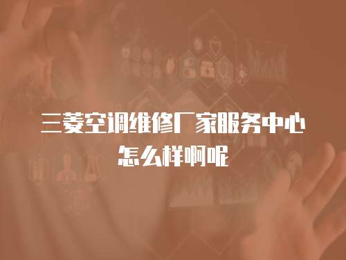 三菱空調維修廠家服務中心怎么樣啊呢