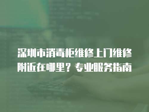 深圳市消毒柜維修上門維修附近在哪里？專業(yè)服務(wù)指南