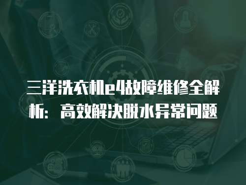 三洋洗衣機e4故障維修全解析：高效解決脫水異常問題