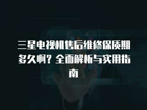 三星電視機售后維修保質期多久?。咳娼馕雠c實用指南