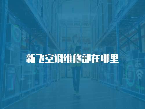 新飛空調維修部在哪里
