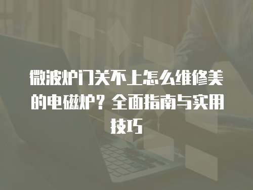 微波爐門關不上怎么維修美的電磁爐？全面指南與實用技巧
