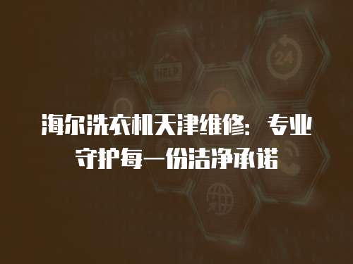 海爾洗衣機天津維修：專業守護每一份潔凈承諾