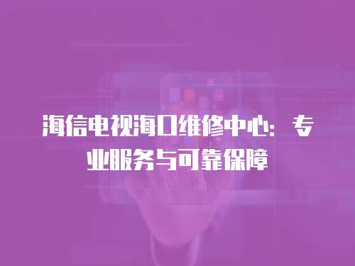 海信電視?？诰S修中心：專業服務與可靠保障