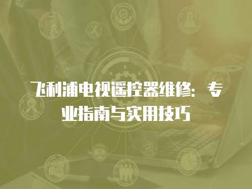 飛利浦電視遙控器維修：專業指南與實用技巧