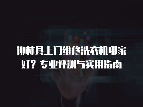 柳林縣上門維修洗衣機(jī)哪家好？專業(yè)評測與實(shí)用指南