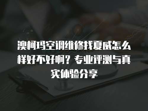 澳柯瑪空調維修找夏威怎么樣好不好啊？專業評測與真實體驗分享