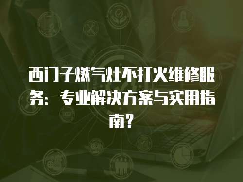 西門子燃氣灶不打火維修服務：專業解決方案與實用指南？
