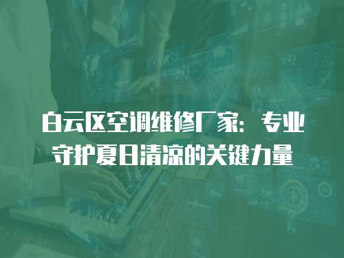 白云區(qū)空調(diào)維修廠家：專業(yè)守護(hù)夏日清涼的關(guān)鍵力量