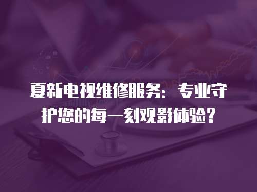 夏新電視維修服務：專業守護您的每一刻觀影體驗？