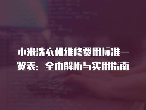 小米洗衣機維修費用標準一覽表：全面解析與實用指南