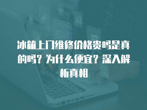 冰箱上門(mén)維修價(jià)格貴嗎是真的嗎？為什么便宜？深入解析真相