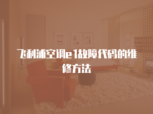 飛利浦空調e1故障代碼的維修方法