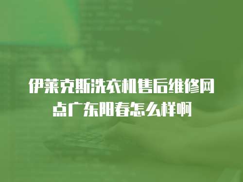 伊萊克斯洗衣機售后維修網點廣東陽春怎么樣啊