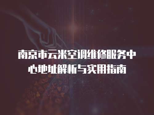 南京市云米空調維修服務中心地址解析與實用指南