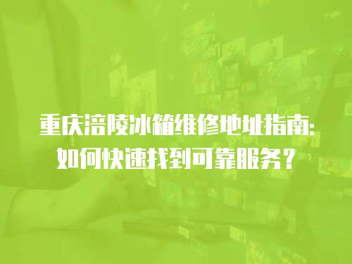 重慶涪陵冰箱維修地址指南：如何快速找到可靠服務？