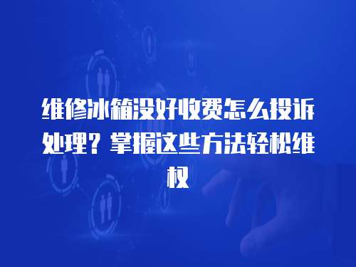 維修冰箱沒好收費怎么投訴處理？掌握這些方法輕松維權
