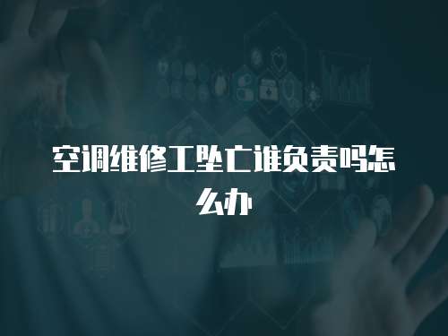 空調維修工墜亡誰負責嗎怎么辦