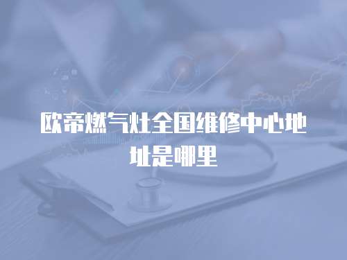 歐帝燃氣灶全國維修中心地址是哪里