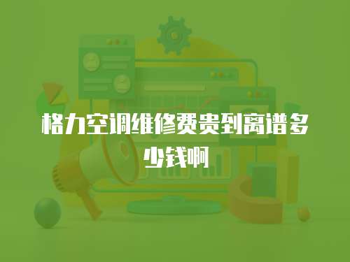 格力空調維修費貴到離譜多少錢啊