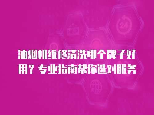 油煙機維修清洗哪個牌子好用？專業指南幫你選對服務