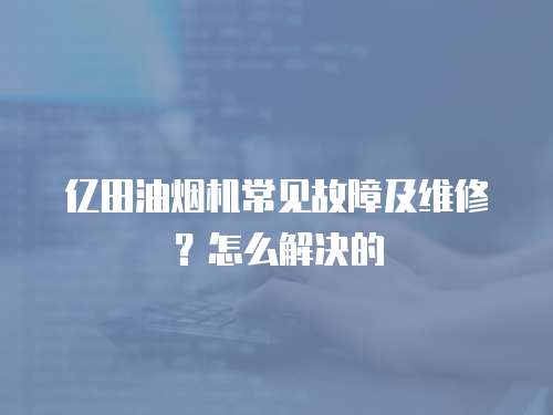 億田油煙機(jī)常見故障及維修？怎么解決的