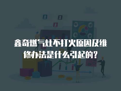 鑫奇燃氣灶不打火原因及維修辦法是什么引起的？