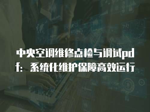 中央空調維修點檢與調試pdf：系統化維護保障高效運行