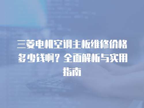 三菱電機(jī)空調(diào)主板維修價(jià)格多少錢(qián)啊？全面解析與實(shí)用指南