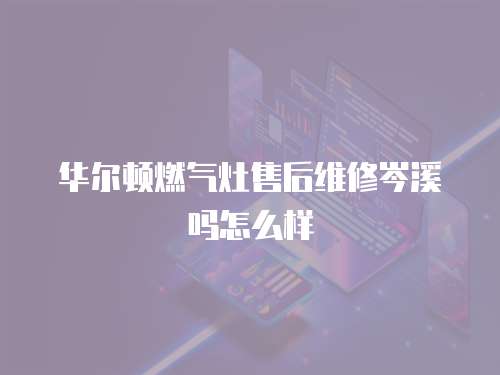華爾頓燃氣灶售后維修岑溪嗎怎么樣