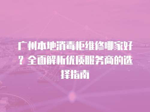 廣州本地消毒柜維修哪家好？全面解析優質服務商的選擇指南