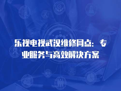 樂視電視武漢維修網點：專業服務與高效解決方案