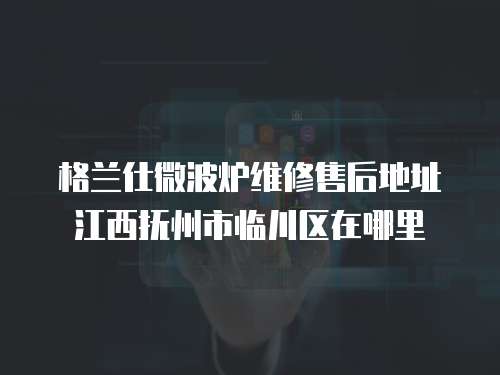 格蘭仕微波爐維修售后地址江西撫州市臨川區(qū)在哪里