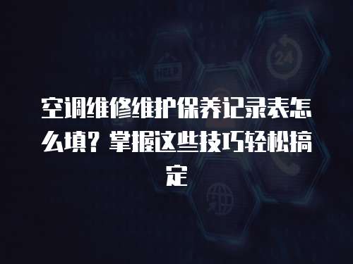 空調維修維護保養記錄表怎么填？掌握這些技巧輕松搞定