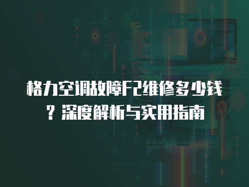 格力空調故障F2維修多少錢？深度解析與實用指南