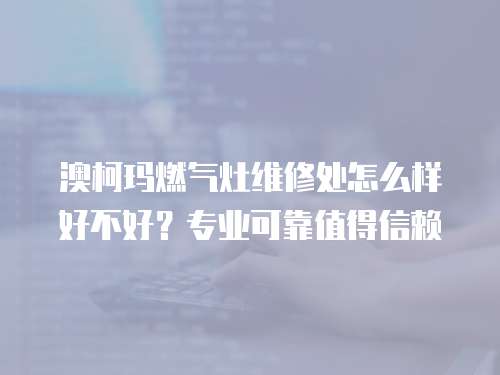 澳柯瑪燃氣灶維修處怎么樣好不好？專業可靠值得信賴