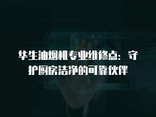 華生油煙機專業維修點：守護廚房潔凈的可靠伙伴