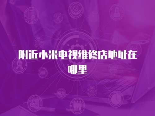 附近小米電視維修店地址在哪里
