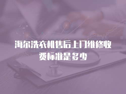 海爾洗衣機(jī)售后上門維修收費(fèi)標(biāo)準(zhǔn)是多少