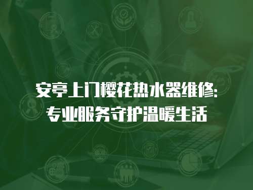 安亭上門櫻花熱水器維修：專業(yè)服務(wù)守護溫暖生活
