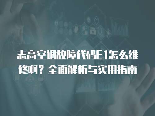 志高空調(diào)故障代碼E1怎么維修?。咳娼馕雠c實(shí)用指南