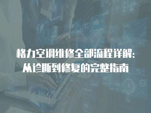 格力空調維修全部流程詳解：從診斷到修復的完整指南