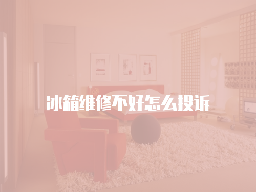 冰箱維修不好怎么投訴