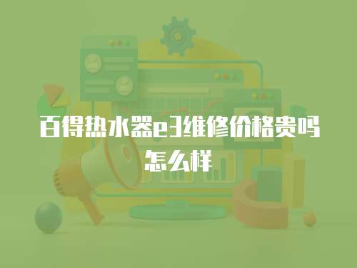 百得熱水器e3維修價格貴嗎怎么樣