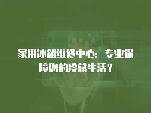 家用冰箱維修中心：專業保障您的冷藏生活？