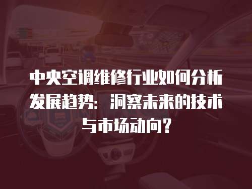 中央空調維修行業如何分析發展趨勢：洞察未來的技術與市場動向？